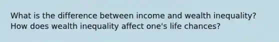 What is the difference between income and wealth inequality? How does wealth inequality affect one's life chances?