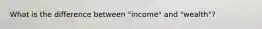 What is the difference between "income" and "wealth"?