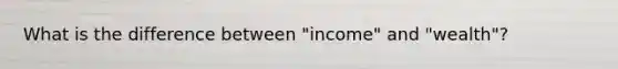 What is the difference between "income" and "wealth"?