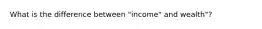What is the difference between "income" and wealth"?