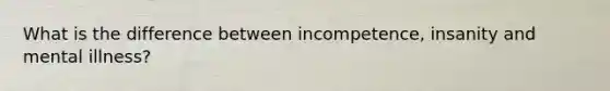 What is the difference between incompetence, insanity and mental illness?