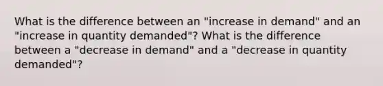 What is the difference between an "increase in demand" and an "increase in quantity demanded"? What is the difference between a "decrease in demand" and a "decrease in quantity demanded"?