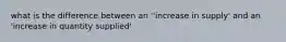 what is the difference between an ''increase in supply' and an 'increase in quantity supplied'