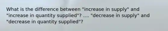 What is the difference between "increase in supply" and "increase in quantity supplied"? .... "decrease in supply" and "decrease in quantity supplied"?