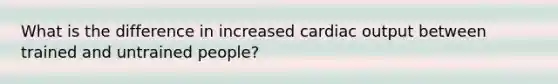 What is the difference in increased cardiac output between trained and untrained people?