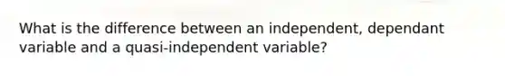 What is the difference between an independent, dependant variable and a quasi-independent variable?