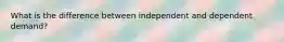 What is the difference between independent and dependent demand?