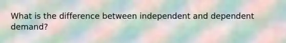 What is the difference between independent and dependent demand?