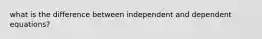 what is the difference between independent and dependent equations?