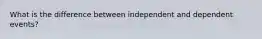 What is the difference between independent and dependent​ events?