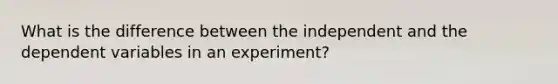 What is the difference between the independent and the dependent variables in an experiment?