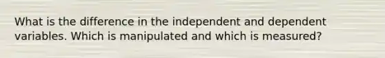 What is the difference in the independent and dependent variables. Which is manipulated and which is measured?