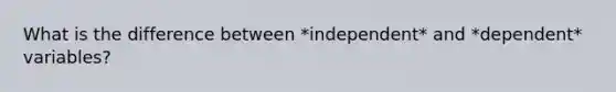 What is the difference between *independent* and *dependent* variables?