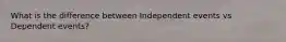 What is the difference between Independent events vs Dependent events?