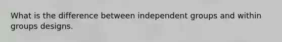 What is the difference between independent groups and within groups designs.