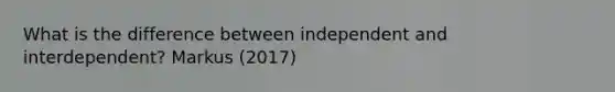 What is the difference between independent and interdependent? Markus (2017)