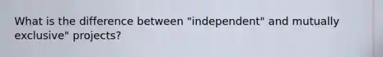 What is the difference between "independent" and mutually exclusive" projects?