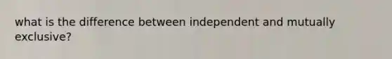 what is the difference between independent and mutually exclusive?