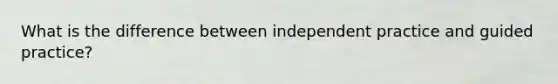 What is the difference between independent practice and guided practice?