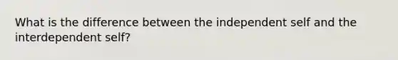 What is the difference between the independent self and the interdependent self?