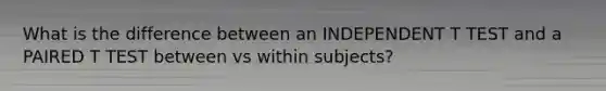 What is the difference between an INDEPENDENT T TEST and a PAIRED T TEST between vs within subjects?