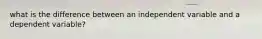 what is the difference between an independent variable and a dependent variable?