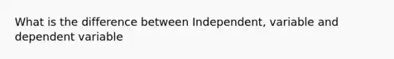 What is the difference between Independent, variable and dependent variable