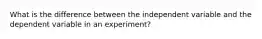 What is the difference between the independent variable and the dependent variable in an experiment?