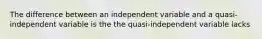 The difference between an independent variable and a quasi-independent variable is the the quasi-independent variable lacks