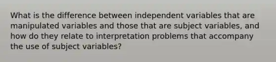 What is the difference between independent variables that are manipulated variables and those that are subject variables, and how do they relate to interpretation problems that accompany the use of subject variables?