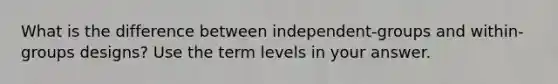 What is the difference between independent-groups and within-groups designs? Use the term levels in your answer.