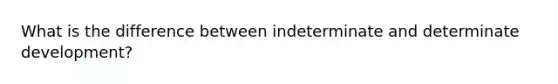 What is the difference between indeterminate and determinate development?