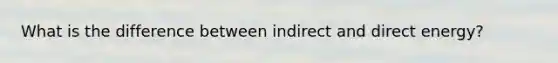 What is the difference between indirect and direct energy?