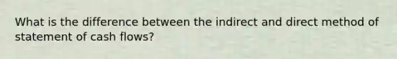 What is the difference between the indirect and direct method of statement of cash flows?