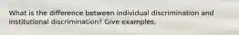 What is the difference between individual discrimination and institutional discrimination? Give examples.