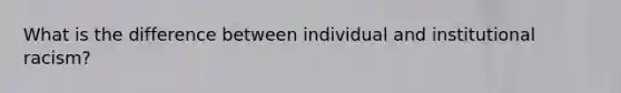 What is the difference between individual and institutional racism?