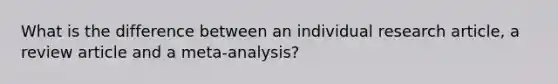 What is the difference between an individual research article, a review article and a meta-analysis?