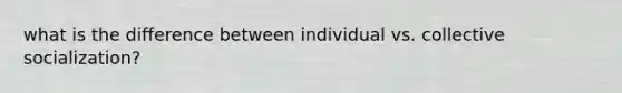 what is the difference between individual vs. collective socialization?