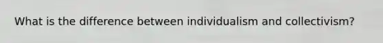 What is the difference between individualism and collectivism?