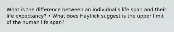 What is the difference between an individual's life span and their life expectancy? • What does Hayflick suggest is the upper limit of the human life span?