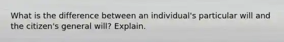 What is the difference between an individual's particular will and the citizen's general will? Explain.