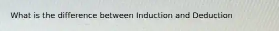 What is the difference between Induction and Deduction