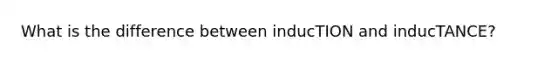 What is the difference between inducTION and inducTANCE?