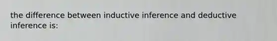 the difference between inductive inference and deductive inference is: