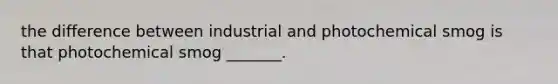 the difference between industrial and photochemical smog is that photochemical smog _______.