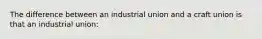 The difference between an industrial union and a craft union is that an industrial union: