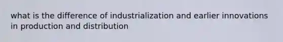 what is the difference of industrialization and earlier innovations in production and distribution