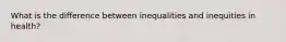 What is the difference between inequalities and inequities in health?