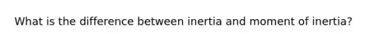 What is the difference between inertia and moment of inertia?