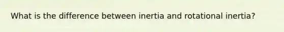 What is the difference between inertia and rotational inertia?